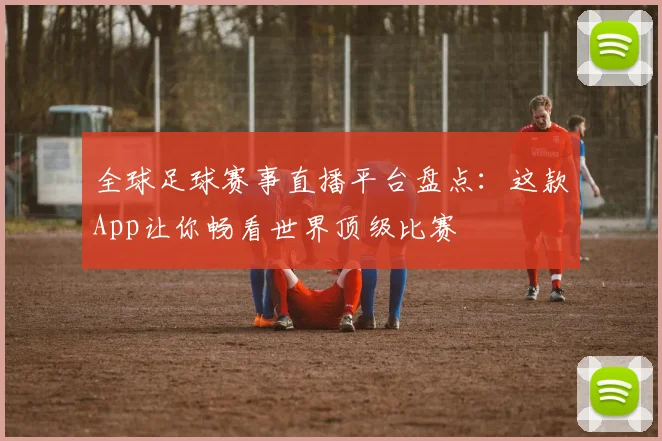 全球足球赛事直播平台盘点:这款App让你畅看世界顶级比赛