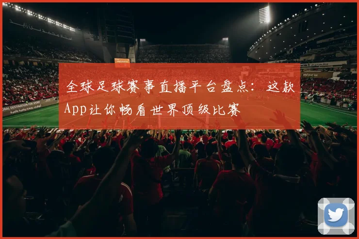 全球足球赛事直播平台盘点:这款App让你畅看世界顶级比赛