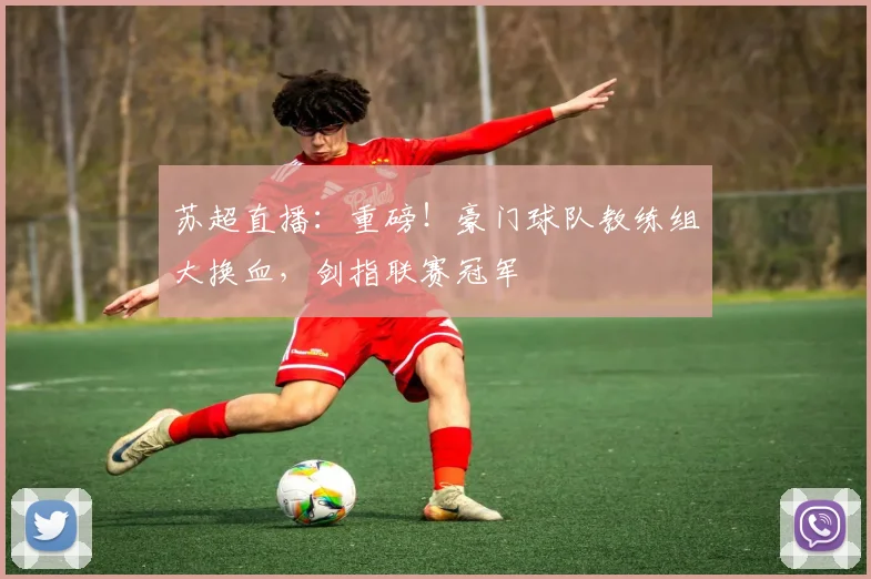 苏超直播:重磅!豪门球队教练组大换血,剑指联赛冠军