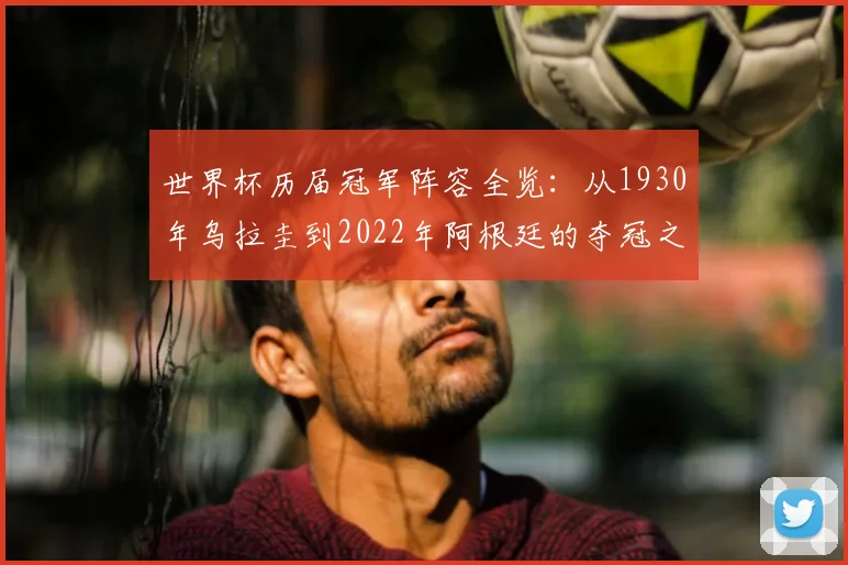 世界杯历届冠军阵容全览：从1930年乌拉圭到2022年阿根廷的夺冠之路