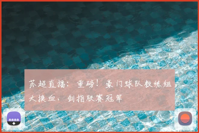 苏超直播:重磅!豪门球队教练组大换血,剑指联赛冠军