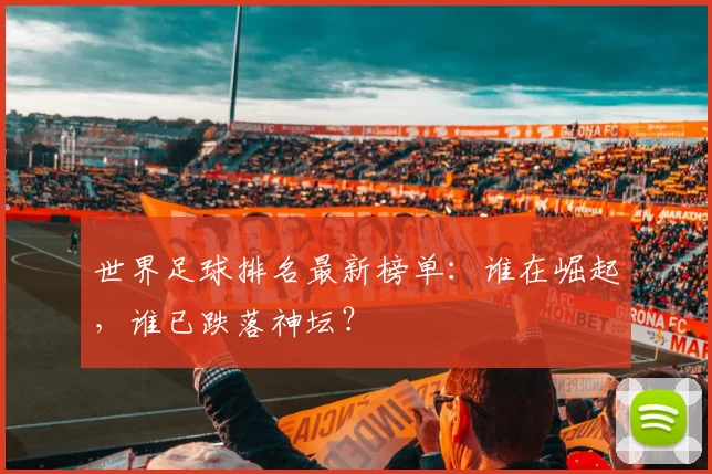 世界足球排名最新榜单:谁在崛起,谁已跌落神坛?